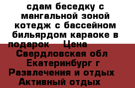 сдам беседку с мангальной зоной,котедж с бассейном,бильярдом,караоке в подарок. › Цена ­ 6 000 - Свердловская обл., Екатеринбург г. Развлечения и отдых » Активный отдых   